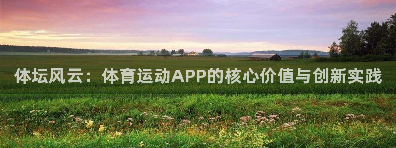 尊龙官方正版app神州:体坛风云:体育运动APP的核心价值与