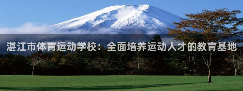 尊龙官方正版app娱乐:湛江市体育运动学校:全面培养运动人才