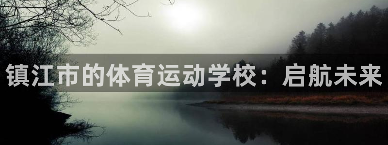 尊龙官网下载招商电话:镇江市的体育运动学校:启航未来